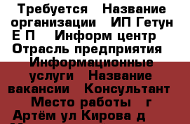 Требуется › Название организации ­ ИП Гетун Е.П. “ Информ-центр“ › Отрасль предприятия ­ Информационные услуги › Название вакансии ­ Консультант › Место работы ­ г. Артём ул.Кирова д.73 › Минимальный оклад ­ 12 000 › Максимальный оклад ­ 31 000 › Возраст от ­ 20 › Возраст до ­ 60 - Приморский край, Артем г. Работа » Вакансии   . Приморский край,Артем г.